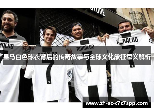 皇马白色球衣背后的传奇故事与全球文化象征意义解析