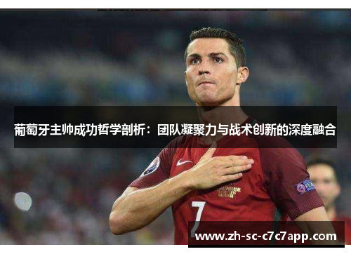 葡萄牙主帅成功哲学剖析：团队凝聚力与战术创新的深度融合