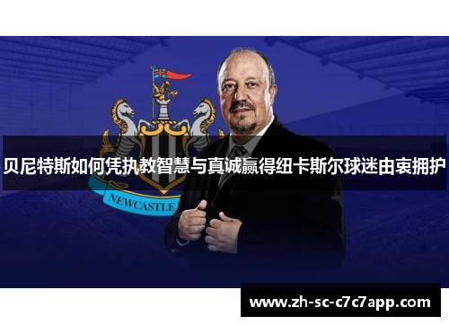 贝尼特斯如何凭执教智慧与真诚赢得纽卡斯尔球迷由衷拥护