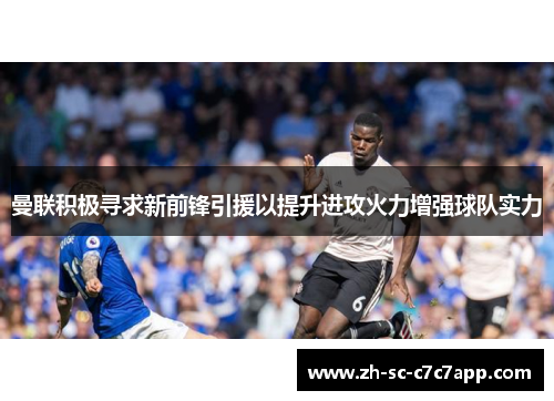 曼联积极寻求新前锋引援以提升进攻火力增强球队实力
