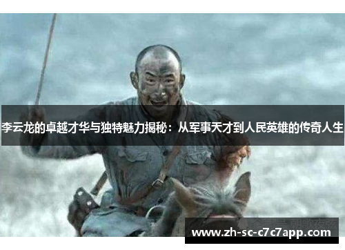 李云龙的卓越才华与独特魅力揭秘：从军事天才到人民英雄的传奇人生