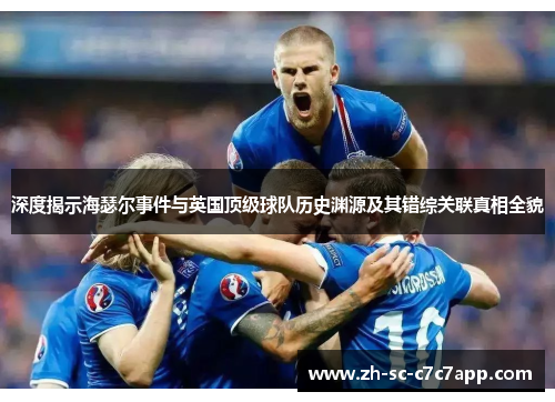 深度揭示海瑟尔事件与英国顶级球队历史渊源及其错综关联真相全貌