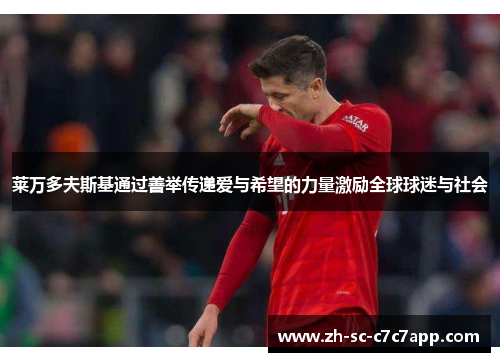 莱万多夫斯基通过善举传递爱与希望的力量激励全球球迷与社会