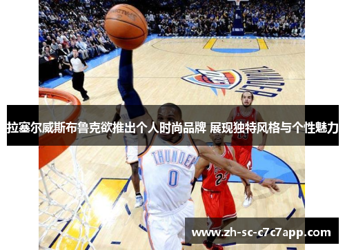 拉塞尔威斯布鲁克欲推出个人时尚品牌 展现独特风格与个性魅力