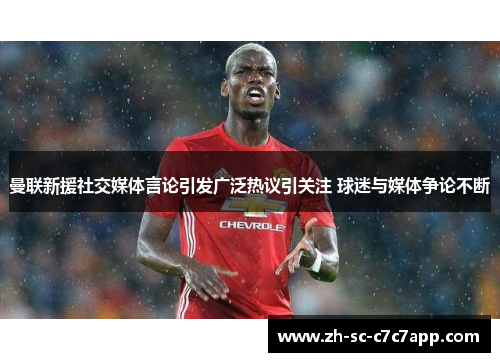 曼联新援社交媒体言论引发广泛热议引关注 球迷与媒体争论不断