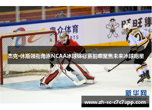 杰克·休斯领衔角逐NCAA冰球锦标赛前瞻聚焦未来冰球明星