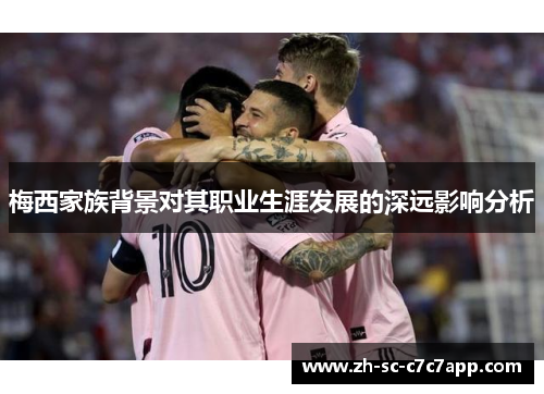 梅西家族背景对其职业生涯发展的深远影响分析