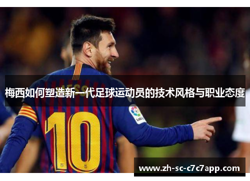 梅西如何塑造新一代足球运动员的技术风格与职业态度