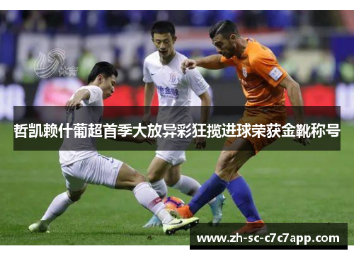 哲凯赖什葡超首季大放异彩狂揽进球荣获金靴称号