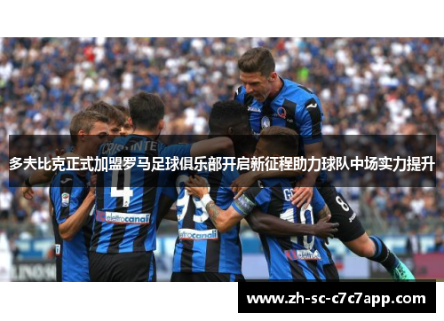 多夫比克正式加盟罗马足球俱乐部开启新征程助力球队中场实力提升