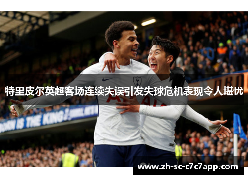 特里皮尔英超客场连续失误引发失球危机表现令人堪忧