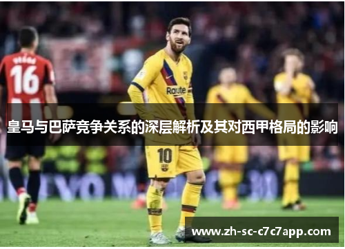 皇马与巴萨竞争关系的深层解析及其对西甲格局的影响