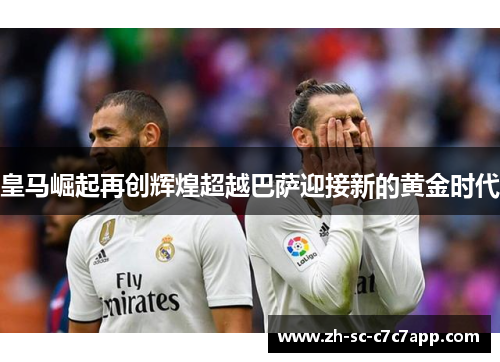 皇马崛起再创辉煌超越巴萨迎接新的黄金时代