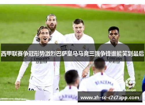 西甲联赛争冠形势激烈巴萨皇马马竞三强争锋谁能笑到最后